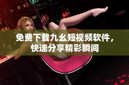 免费下载九幺短视频软件，快速分享精彩瞬间