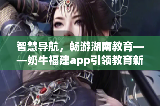 智慧导航，畅游湖南教育——奶牛福建app引领教育新风尚