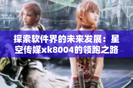 探索软件界的未来发展：星空传媒xk8004的领跑之路