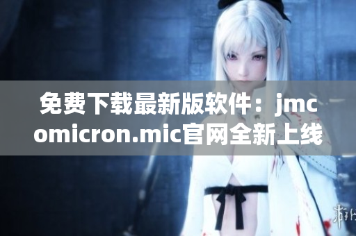免费下载最新版软件：jmcomicron.mic官网全新上线