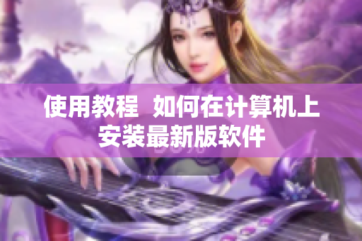 使用教程  如何在计算机上安装最新版软件
