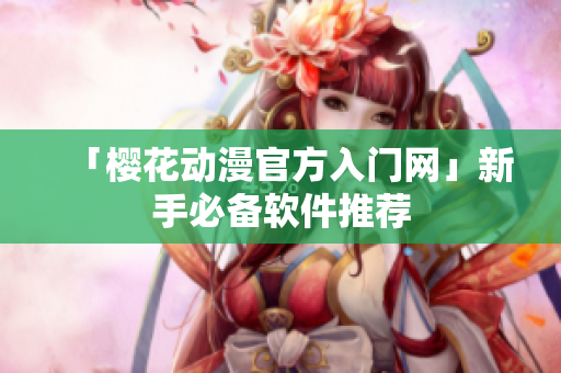 「樱花动漫官方入门网」新手必备软件推荐
