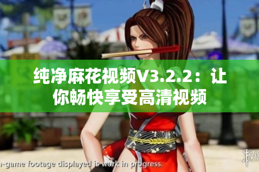 纯净麻花视频V3.2.2：让你畅快享受高清视频
