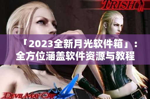 「2023全新月光软件箱」：全方位涵盖软件资源与教程