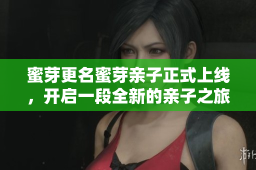 蜜芽更名蜜芽亲子正式上线，开启一段全新的亲子之旅