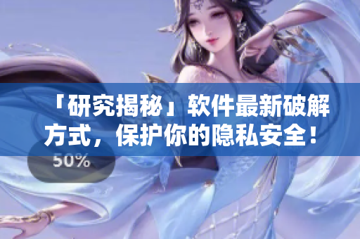「研究揭秘」软件最新破解方式，保护你的隐私安全！