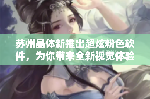 苏州晶体新推出超炫粉色软件，为你带来全新视觉体验