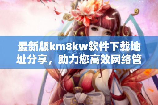 最新版km8kw软件下载地址分享，助力您高效网络管理！