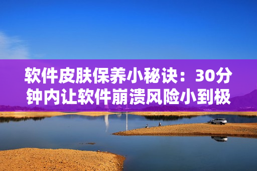 软件皮肤保养小秘诀：30分钟内让软件崩溃风险小到极致