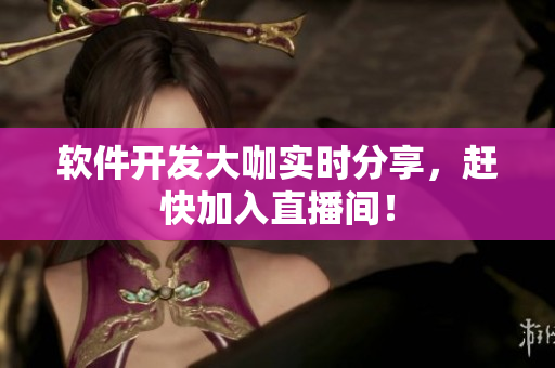 软件开发大咖实时分享，赶快加入直播间！