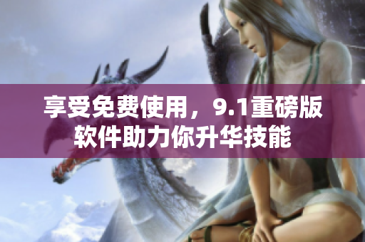 享受免费使用，9.1重磅版软件助力你升华技能