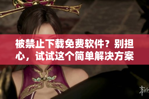 被禁止下载免费软件？别担心，试试这个简单解决方案！