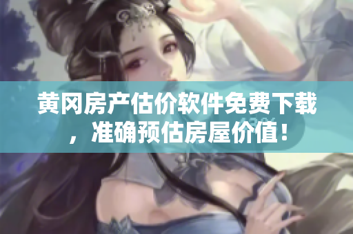 黄冈房产估价软件免费下载，准确预估房屋价值！