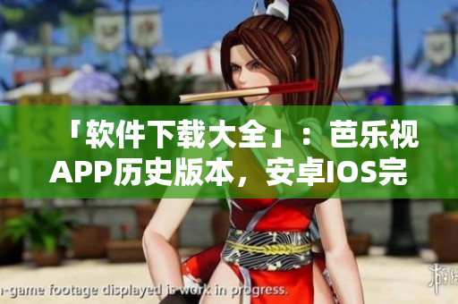 「软件下载大全」：芭乐视APP历史版本，安卓IOS完美兼容
