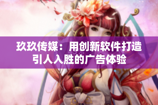 玖玖传媒：用创新软件打造引人入胜的广告体验