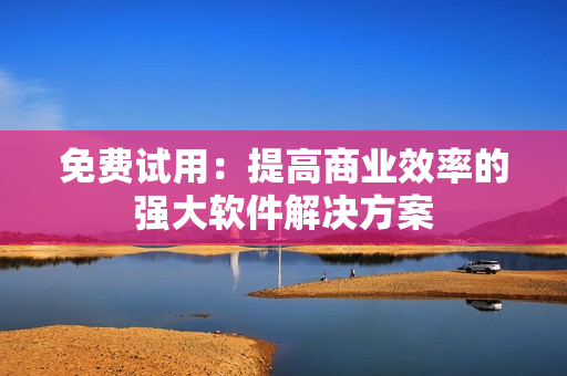 免费试用：提高商业效率的强大软件解决方案
