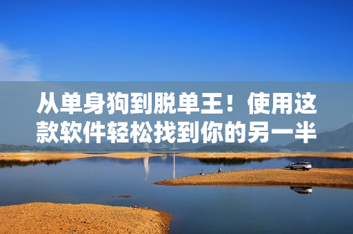 从单身狗到脱单王！使用这款软件轻松找到你的另一半