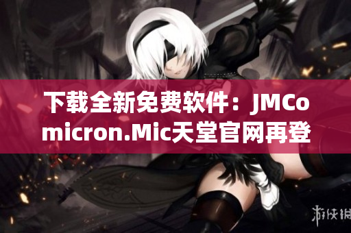 下载全新免费软件：JMComicron.Mic天堂官网再登场