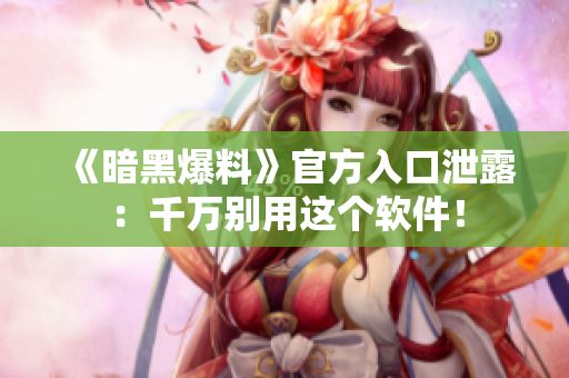 《暗黑爆料》官方入口泄露：千万别用这个软件！