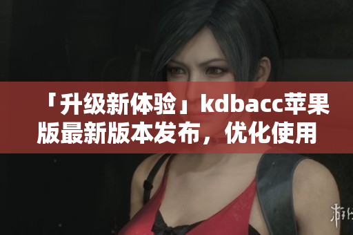 「升级新体验」kdbacc苹果版最新版本发布，优化使用体验！