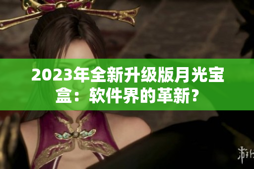 2023年全新升级版月光宝盒：软件界的革新？