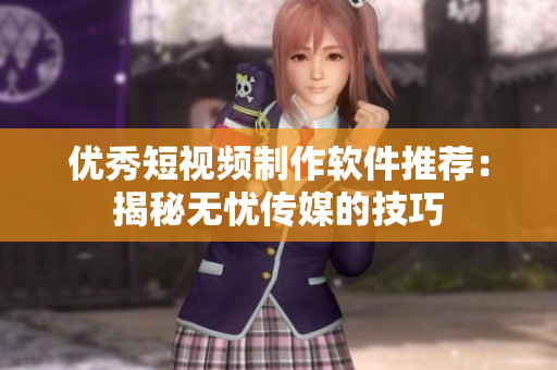 优秀短视频制作软件推荐：揭秘无忧传媒的技巧