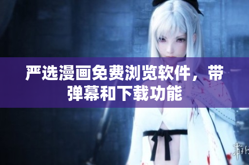 严选漫画免费浏览软件，带弹幕和下载功能
