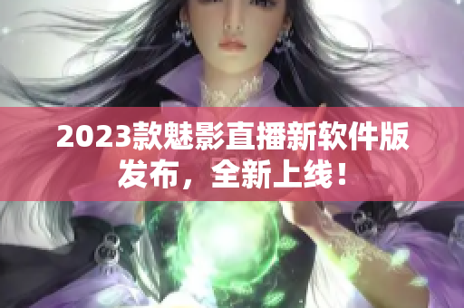 2023款魅影直播新软件版发布，全新上线！