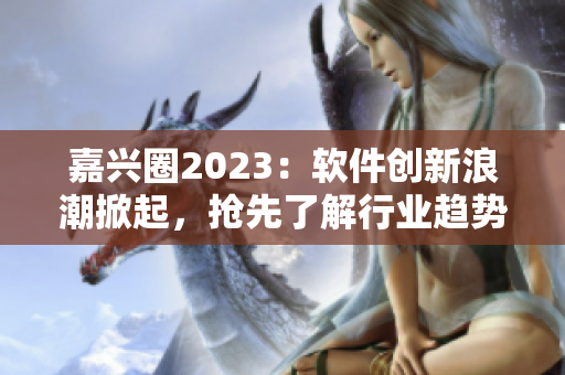 嘉兴圈2023：软件创新浪潮掀起，抢先了解行业趋势