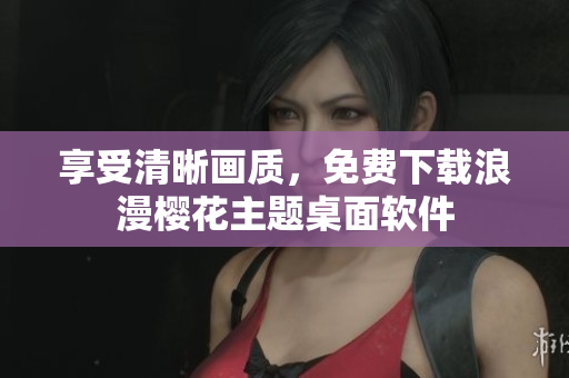 享受清晰画质，免费下载浪漫樱花主题桌面软件