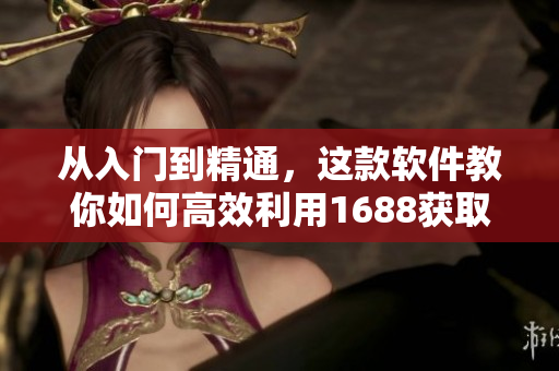 从入门到精通，这款软件教你如何高效利用1688获取优质货源