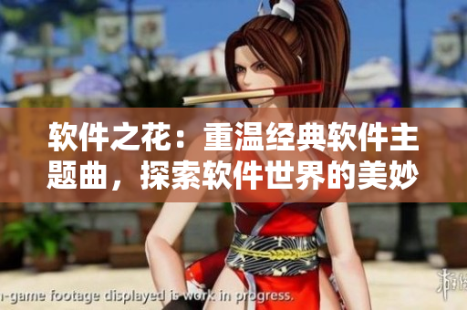 软件之花：重温经典软件主题曲，探索软件世界的美妙之处