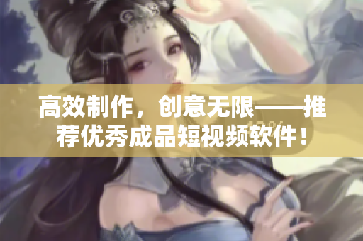 高效制作，创意无限——推荐优秀成品短视频软件！