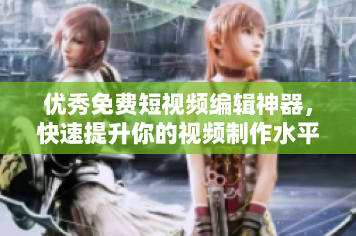 优秀免费短视频编辑神器，快速提升你的视频制作水平