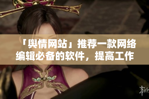 「舆情网站」推荐一款网络编辑必备的软件，提高工作效率！
