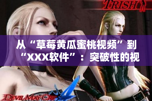 从“草莓黄瓜蜜桃视频”到“XXX软件”：突破性的视频下载APP！