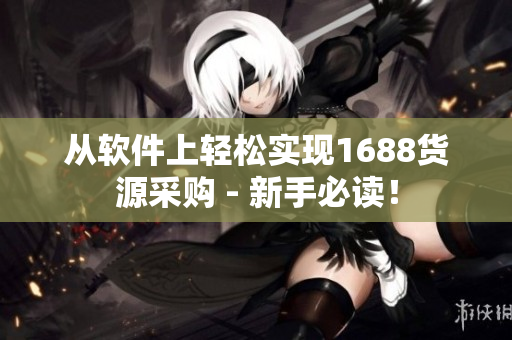 从软件上轻松实现1688货源采购 - 新手必读！