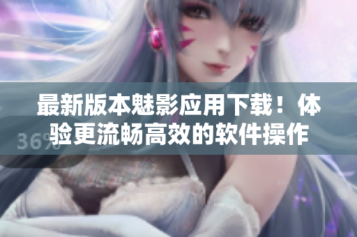 最新版本魅影应用下载！体验更流畅高效的软件操作