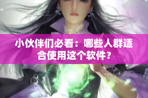 小伙伴们必看：哪些人群适合使用这个软件？