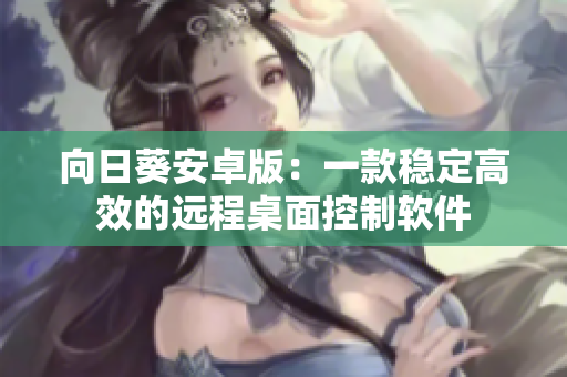 向日葵安卓版：一款稳定高效的远程桌面控制软件