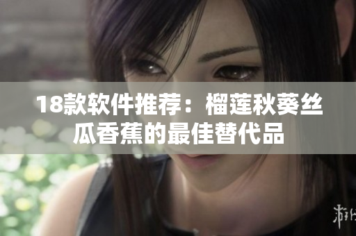18款软件推荐：榴莲秋葵丝瓜香蕉的最佳替代品