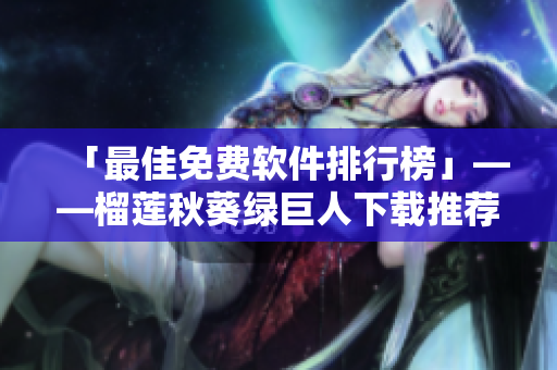 「最佳免费软件排行榜」——榴莲秋葵绿巨人下载推荐