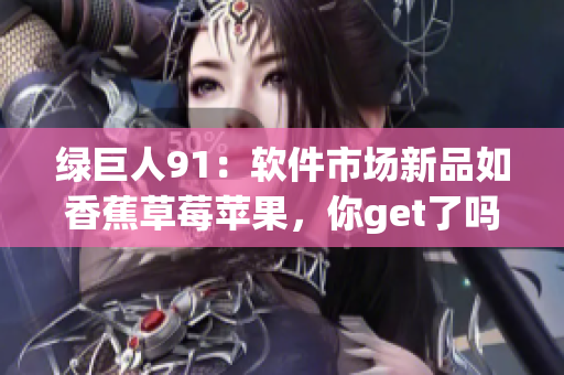绿巨人91：软件市场新品如香蕉草莓苹果，你get了吗？