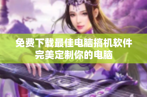 免费下载最佳电脑搞机软件完美定制你的电脑
