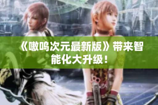 《嗷呜次元最新版》带来智能化大升级！