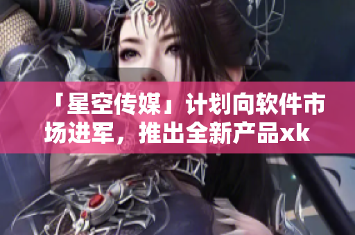 「星空传媒」计划向软件市场进军，推出全新产品xk8004