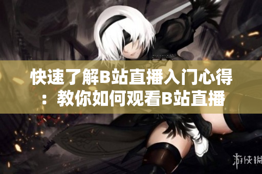 快速了解B站直播入门心得：教你如何观看B站直播