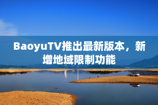 BaoyuTV推出最新版本，新增地域限制功能