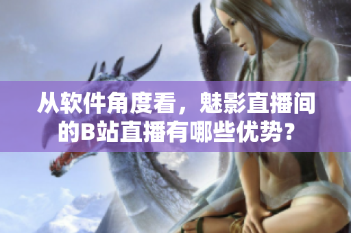从软件角度看，魅影直播间的B站直播有哪些优势？
