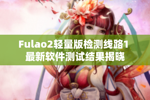 Fulao2轻量版检测线路1 最新软件测试结果揭晓